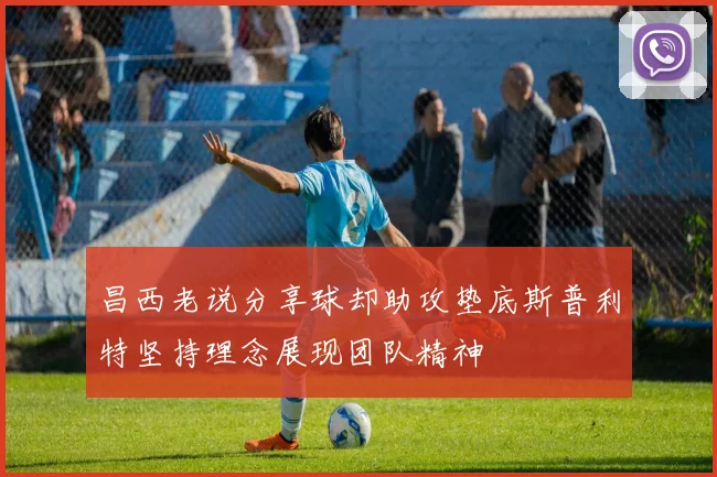 昌西老说分享球却助攻垫底斯普利特坚持理念展现团队精神