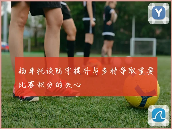 扬库托谈防守提升与多特争取重要比赛积分的决心