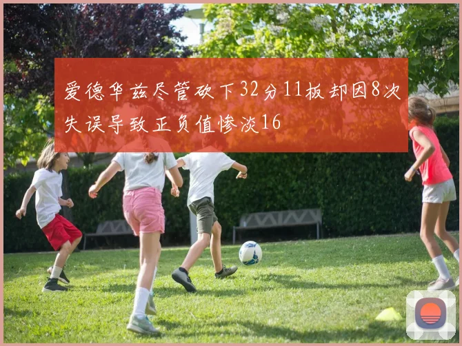 爱德华兹尽管砍下32分11板却因8次失误导致正负值惨淡16