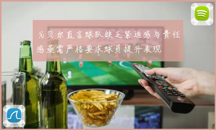 戈贝尔直言球队缺乏紧迫感与责任感亟需严格要求球员提升表现