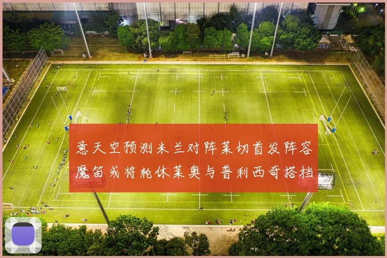 意天空预测米兰对阵莱切首发阵容魔笛或将轮休莱奥与普利西奇搭档出战