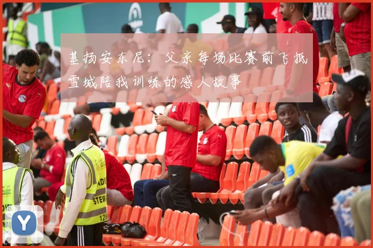 基扬安东尼：父亲每场比赛前飞抵雪城陪我训练的感人故事