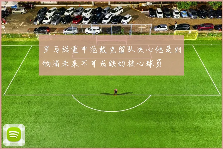 罗马诺重申范戴克留队决心他是利物浦未来不可或缺的核心球员