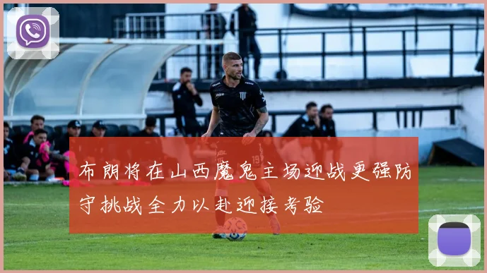 布朗将在山西魔鬼主场迎战更强防守挑战全力以赴迎接考验