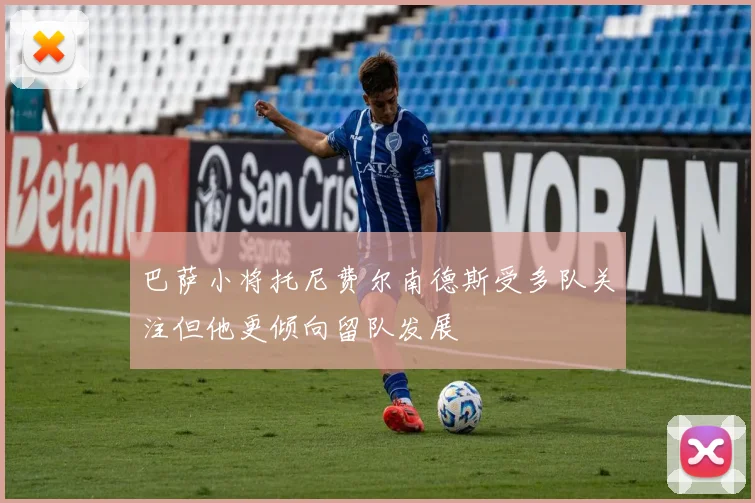 巴萨小将托尼费尔南德斯受多队关注但他更倾向留队发展
