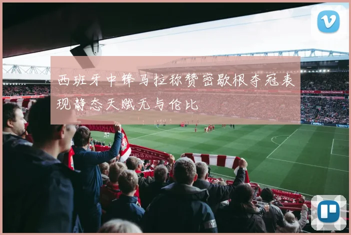 西班牙中锋马拉称赞密歇根夺冠表现静态天赋无与伦比