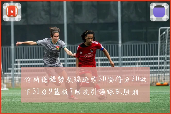 伦纳德强势表现连续30场得分20砍下31分9篮板7助攻引领球队胜利