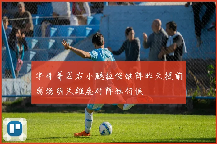 字母哥因右小腿拉伤缺阵昨天提前离场明天雄鹿对阵独行侠
