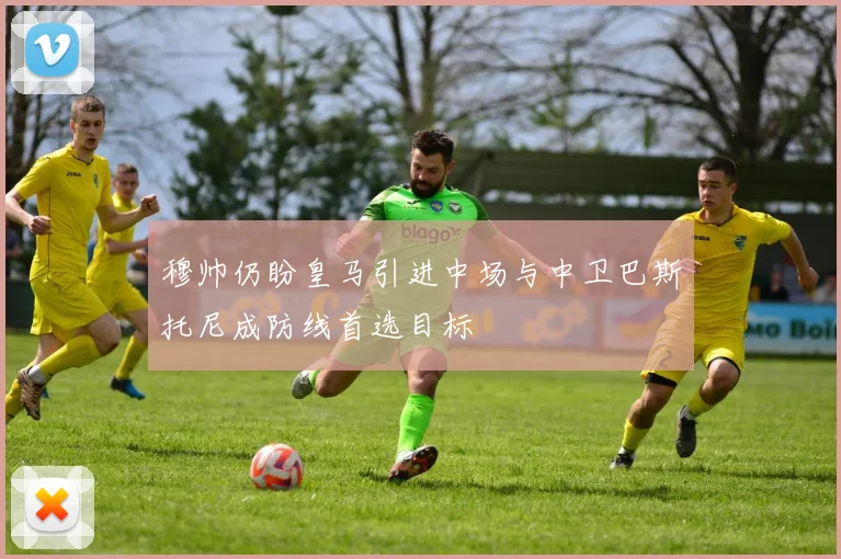 穆帅仍盼皇马引进中场与中卫巴斯托尼成防线首选目标