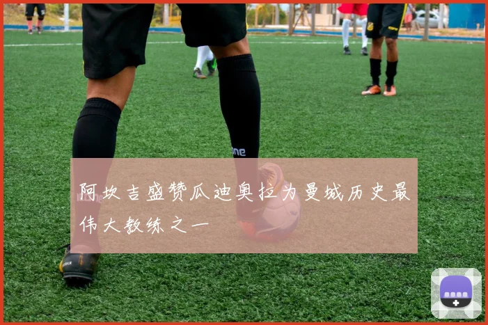 阿坎吉盛赞瓜迪奥拉为曼城历史最伟大教练之一