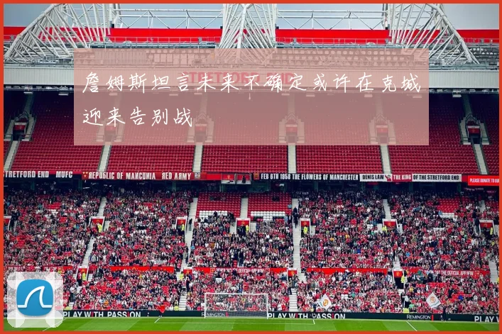 詹姆斯坦言未来不确定或许在克城迎来告别战