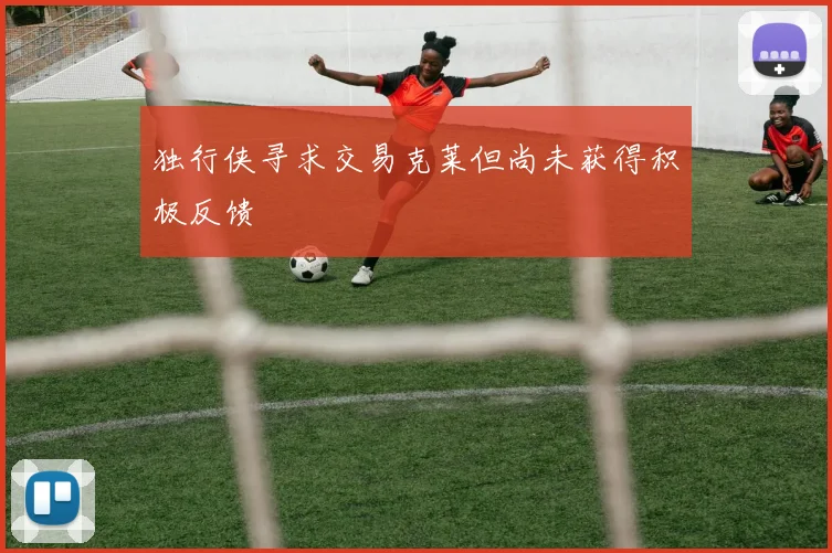 独行侠寻求交易克莱但尚未获得积极反馈