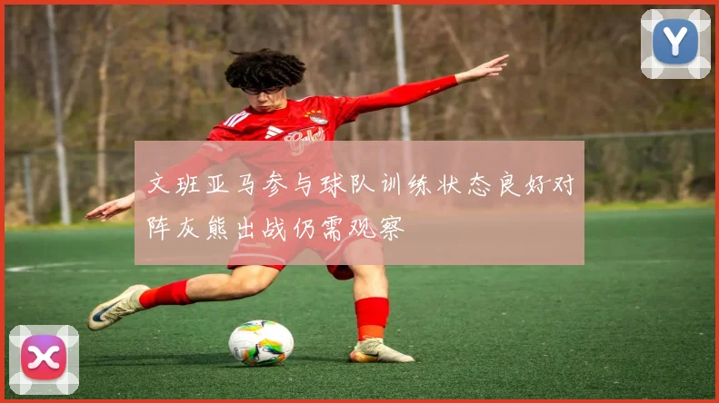文班亚马参与球队训练状态良好对阵灰熊出战仍需观察