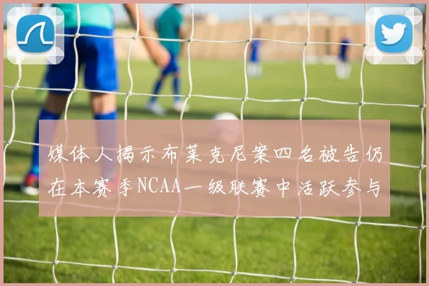 媒体人揭示布莱克尼案四名被告仍在本赛季NCAA一级联赛中活跃参与