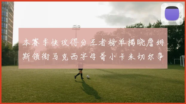 本赛季快攻得分王者榜单揭晓詹姆斯领衔马克西字母哥小卡米切尔争辉
