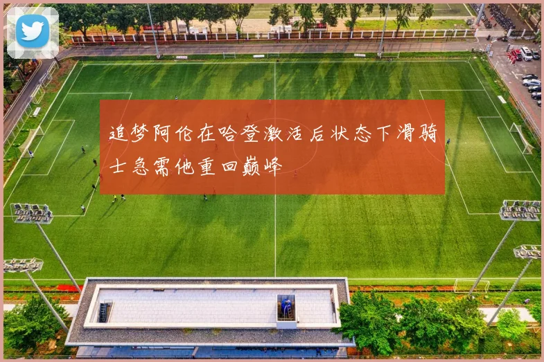 追梦阿伦在哈登激活后状态下滑骑士急需他重回巅峰