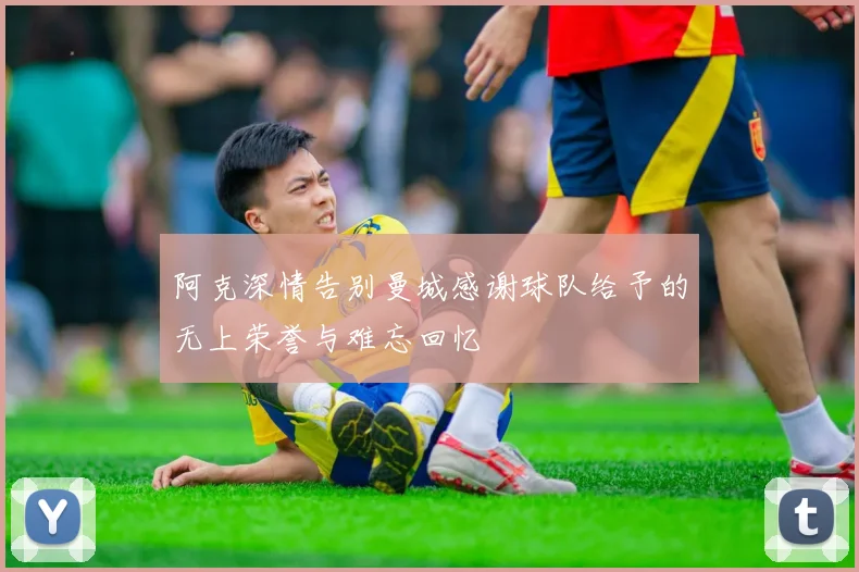 阿克深情告别曼城感谢球队给予的无上荣誉与难忘回忆