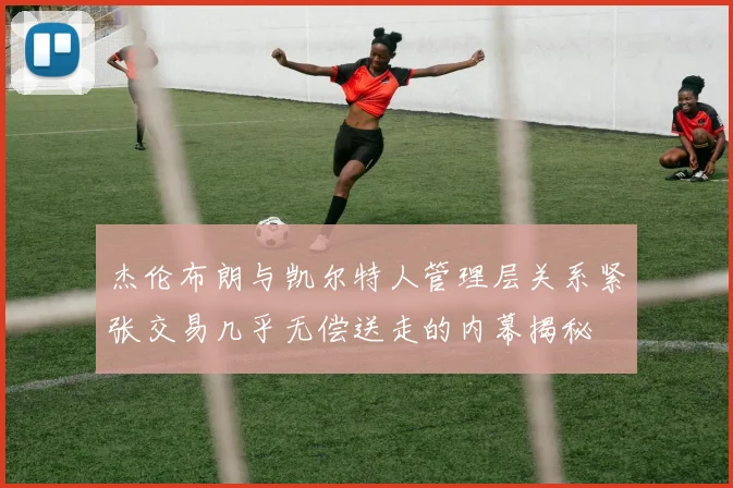 杰伦布朗与凯尔特人管理层关系紧张交易几乎无偿送走的内幕揭秘