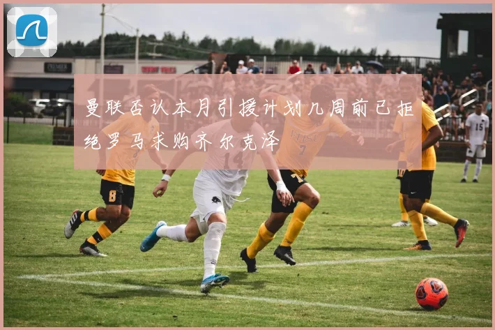 曼联否认本月引援计划几周前已拒绝罗马求购齐尔克泽