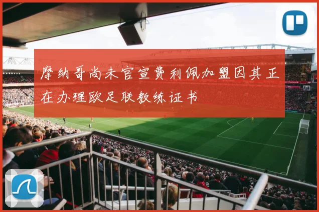 摩纳哥尚未官宣费利佩加盟因其正在办理欧足联教练证书