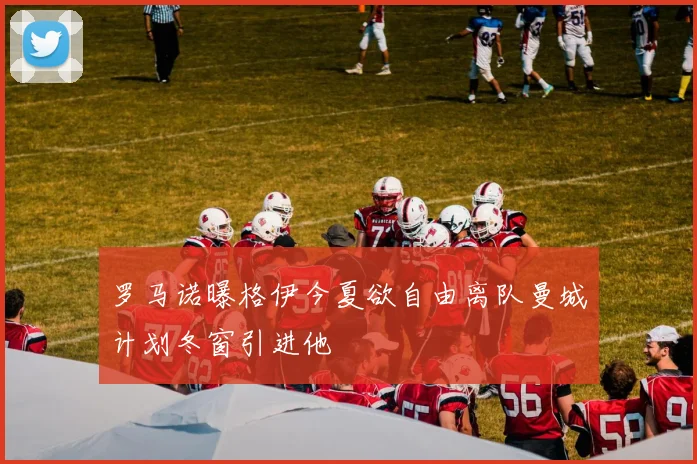 罗马诺曝格伊今夏欲自由离队曼城计划冬窗引进他