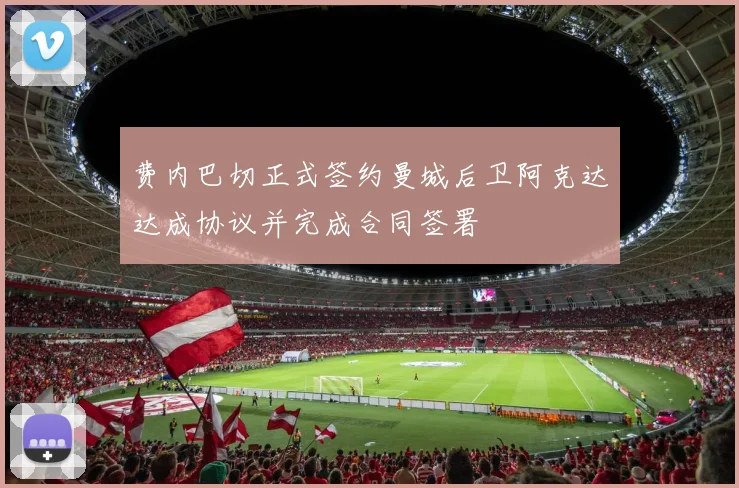 费内巴切正式签约曼城后卫阿克达达成协议并完成合同签署