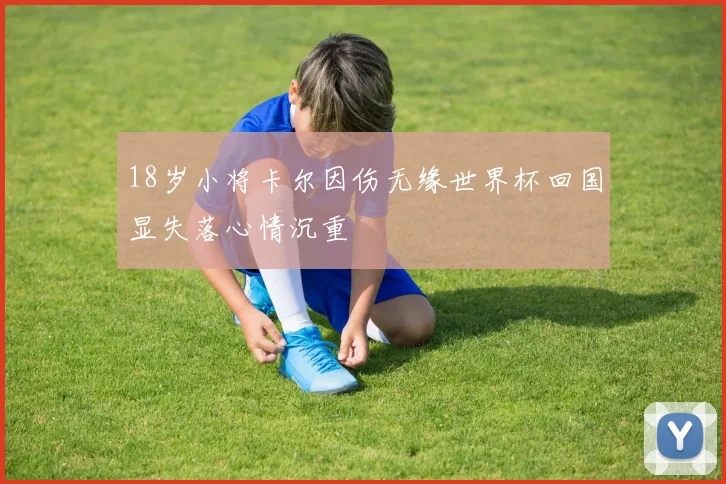 18岁小将卡尔因伤无缘世界杯回国显失落心情沉重