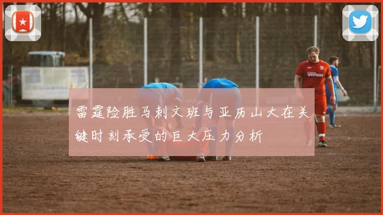 雷霆险胜马刺文班与亚历山大在关键时刻承受的巨大压力分析