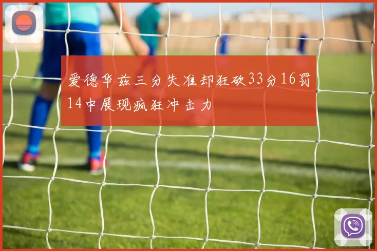 爱德华兹三分失准却狂砍33分16罚14中展现疯狂冲击力