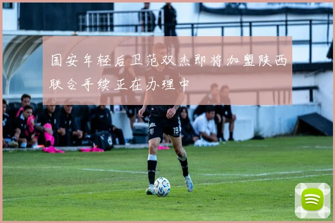 国安年轻后卫范双杰即将加盟陕西联合手续正在办理中