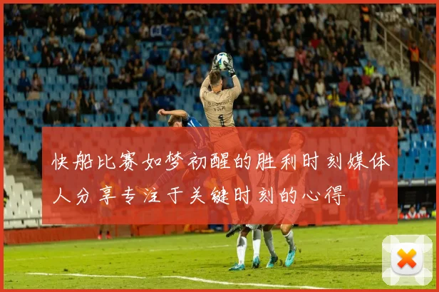 快船比赛如梦初醒的胜利时刻媒体人分享专注于关键时刻的心得