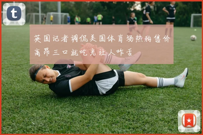 英国记者调侃美国体育场热狗售价高昂三口就吃光让人咋舌
