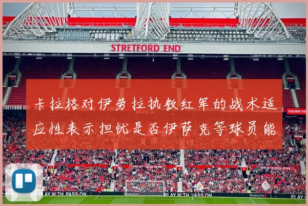 卡拉格对伊劳拉执教红军的战术适应性表示担忧是否伊萨克等球员能融入