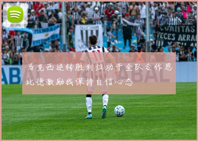 马克西逆转胜利归功于全队合作恩比德激励我保持自信心态